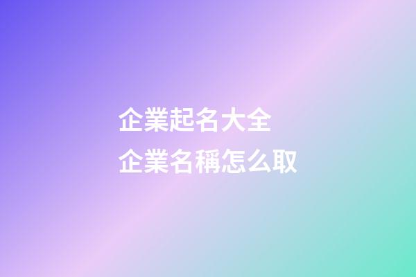 企業起名大全 企業名稱怎么取-第1張-公司起名-玄機派